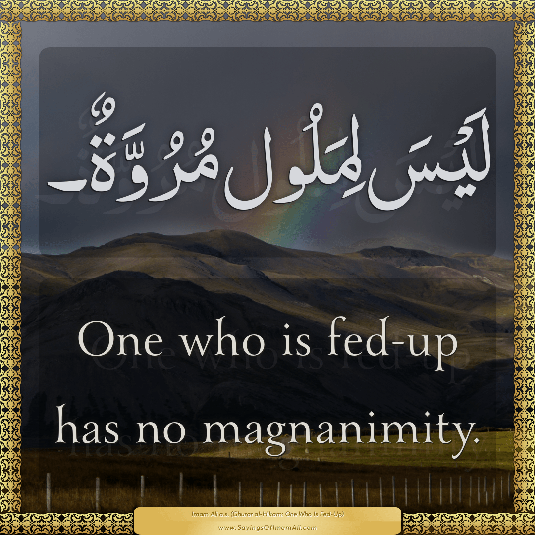 One who is fed-up has no magnanimity.